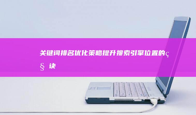 关键词排名优化策略：提升搜索引擎位置的秘诀